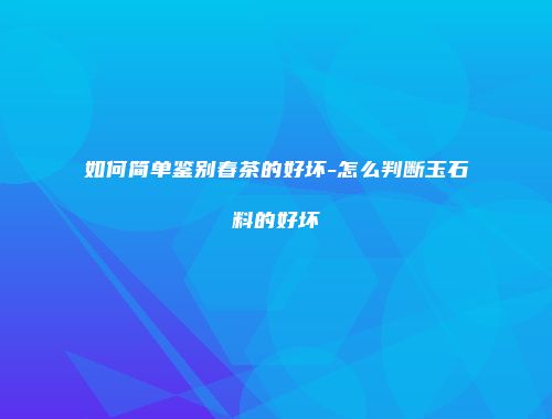 如何简单鉴别春茶的好坏-怎么判断玉石料的好坏