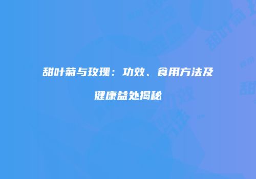 甜叶菊与玫瑰：功效、食用方法及健康益处揭秘