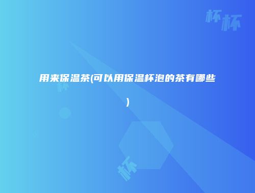 用来保温茶(可以用保温杯泡的茶有哪些)