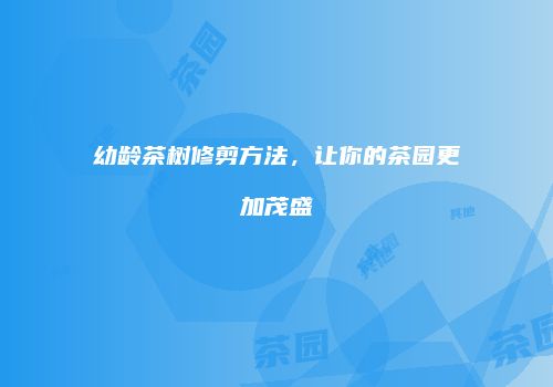 幼龄茶树修剪方法，让你的茶园更加茂盛