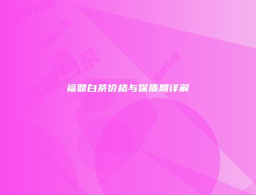 福鼎白茶价格与保质期详解