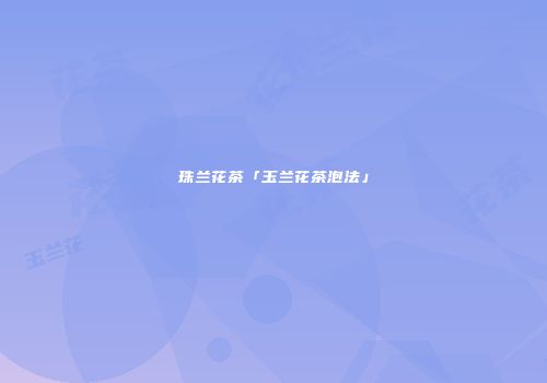 珠兰花茶「玉兰花茶泡法」