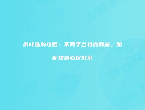 茶叶选购攻略：不同平台特点解析，助你找到心仪好茶