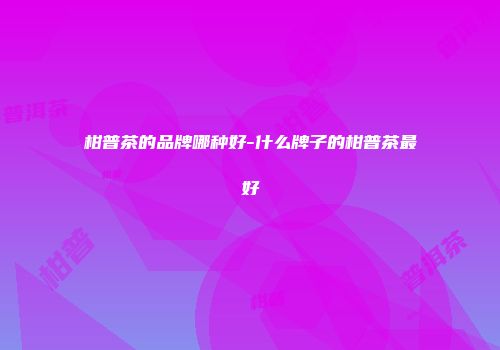 柑普茶的品牌哪种好-什么牌子的柑普茶最好
