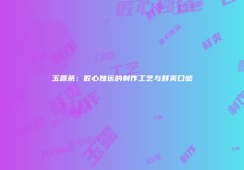 玉露茶：匠心独运的制作工艺与鲜爽口感