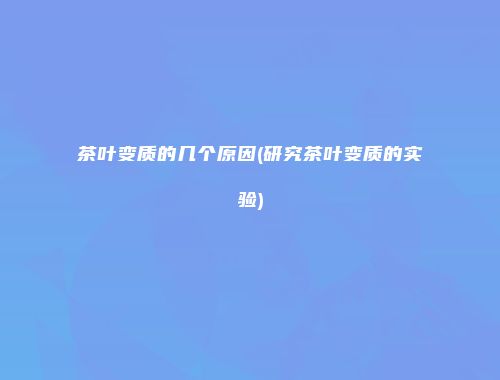 茶叶变质的几个原因(研究茶叶变质的实验)