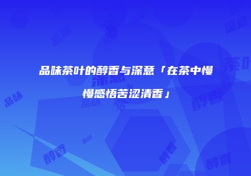 品味茶叶的醇香与深意「在茶中慢慢感悟苦涩清香」