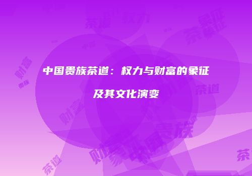 中国贵族茶道：权力与财富的象征及其文化演变