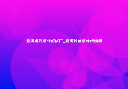 安溪永兴茶叶机械厂_安溪长盛茶叶烘焙机