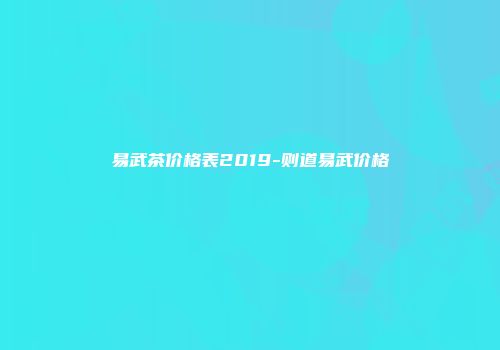 易武茶价格表2019-则道易武价格