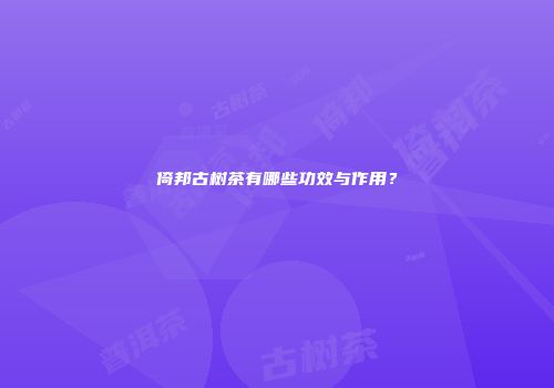 倚邦古树茶有哪些功效与作用？