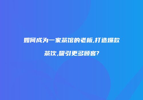 如何成为一家茶馆的老板,打造爆款茶饮,吸引更多顾客?