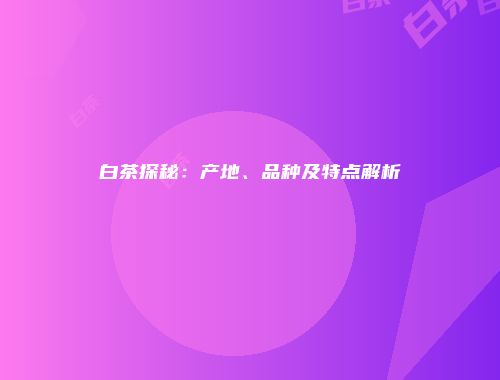 白茶探秘：产地、品种及特点解析