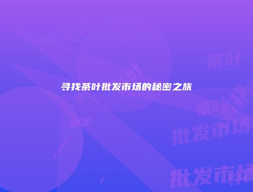 寻找茶叶批发市场的秘密之旅