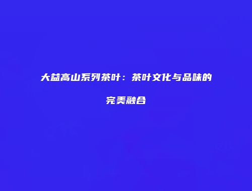 大益高山系列茶叶：茶叶文化与品味的完美融合