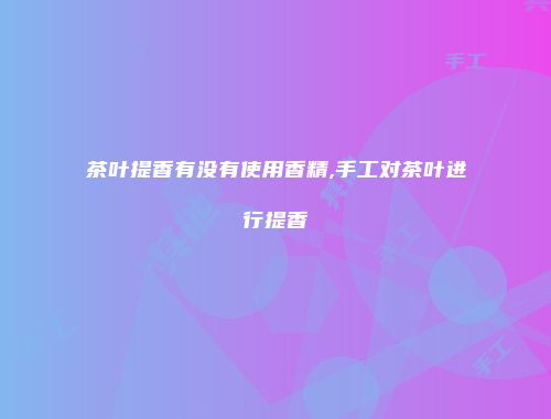 茶叶提香有没有使用香精,手工对茶叶进行提香