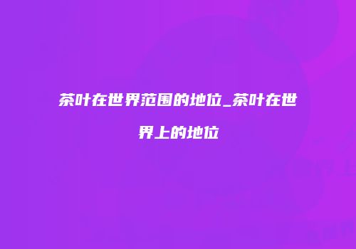 茶叶在世界范围的地位_茶叶在世界上的地位
