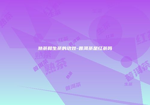 熟茶和生茶的功效-普洱茶是红茶吗