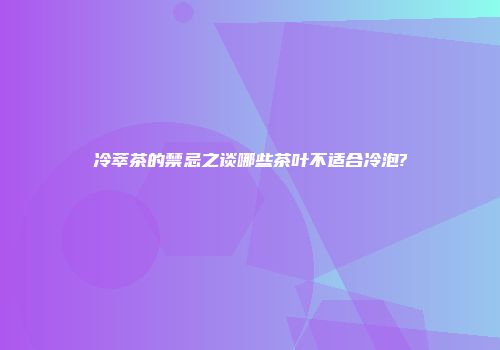 冷萃茶的禁忌之谈哪些茶叶不适合冷泡?