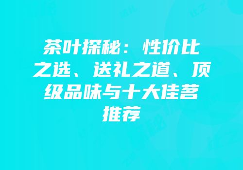 茶叶探秘：性价比之选、送礼之道、顶级品味与十大佳茗推荐