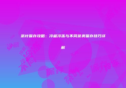 茶叶保存攻略：冷藏冷冻与不同茶类保存技巧详解