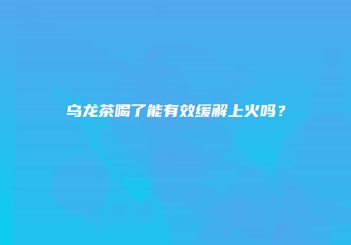 乌龙茶喝了能有效缓解上火吗？