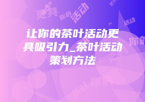 让你的茶叶活动更具吸引力_茶叶活动策划方法