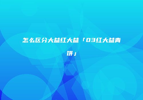 怎么区分大益红大益「03红大益青饼」