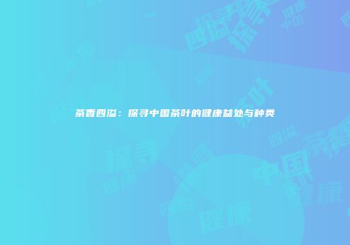 茶香四溢：探寻中国茶叶的健康益处与种类