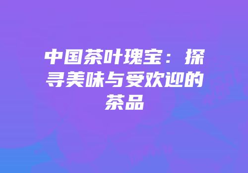 中国茶叶瑰宝：探寻美味与受欢迎的茶品