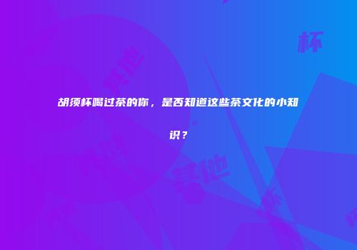 胡须杯喝过茶的你，是否知道这些茶文化的小知识？