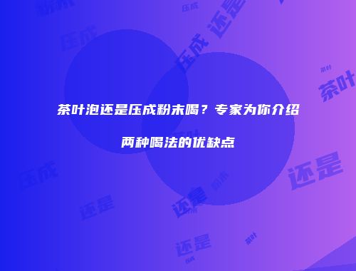茶叶泡还是压成粉末喝？专家为你介绍两种喝法的优缺点