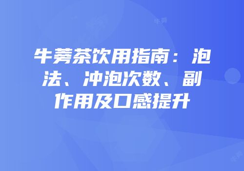 牛蒡茶饮用指南：泡法、冲泡次数、副作用及口感提升