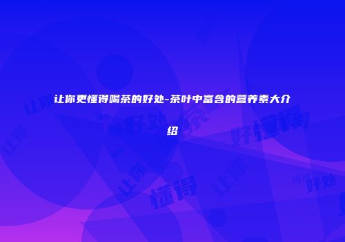 让你更懂得喝茶的好处-茶叶中富含的营养素大介绍