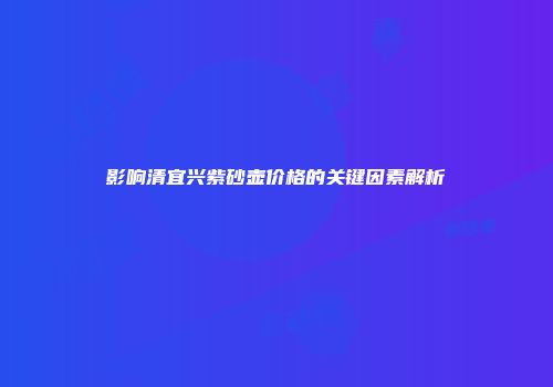 影响清宜兴紫砂壶价格的关键因素解析