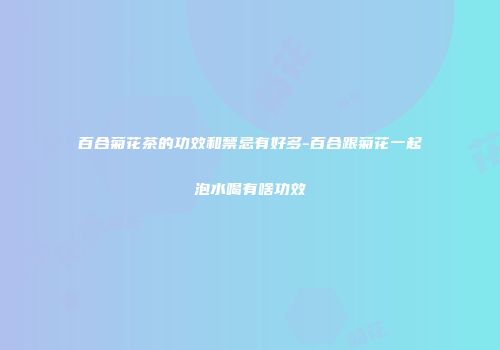 百合菊花茶的功效和禁忌有好多-百合跟菊花一起泡水喝有啥功效