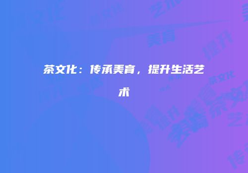 茶文化：传承美育，提升生活艺术
