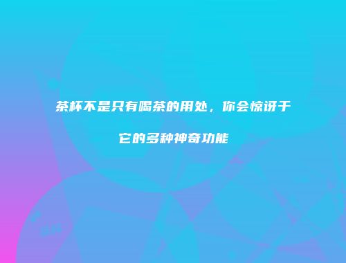 茶杯不是只有喝茶的用处，你会惊讶于它的多种神奇功能