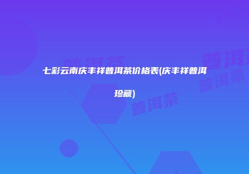 七彩云南庆丰祥普洱茶价格表(庆丰祥普洱珍藏)