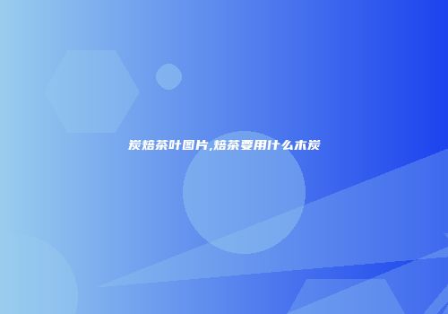炭焙茶叶图片,焙茶要用什么木炭