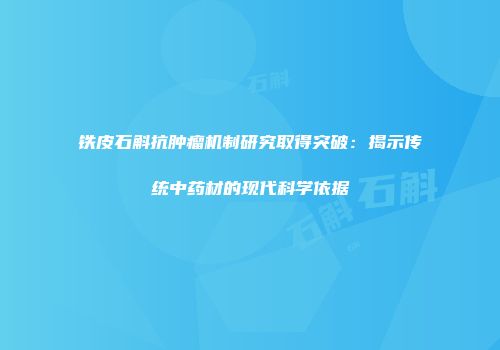 铁皮石斛抗肿瘤机制研究取得突破：揭示传统中药材的现代科学依据