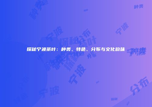 探秘宁波茶叶：种类、特色、分布与文化韵味