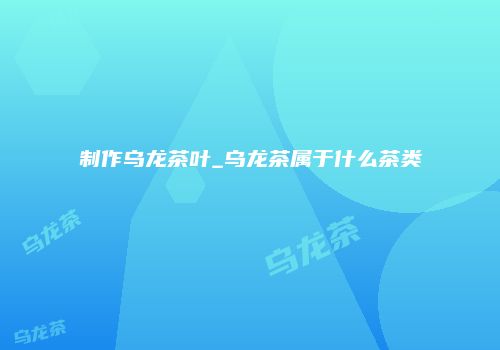 制作乌龙茶叶_乌龙茶属于什么茶类