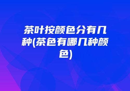 茶叶按颜色分有几种(茶色有哪几种颜色)