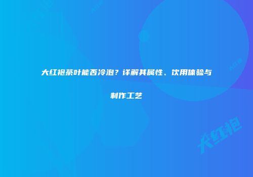 大红袍茶叶能否冷泡？详解其属性、饮用体验与制作工艺