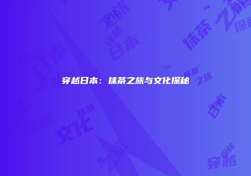 穿越日本：抹茶之旅与文化探秘