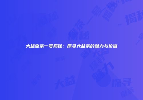大益皇茶一号揭秘：探寻大益茶的魅力与价值