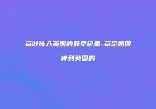 茶叶传入英国的最早记录-茶是如何传到英国的