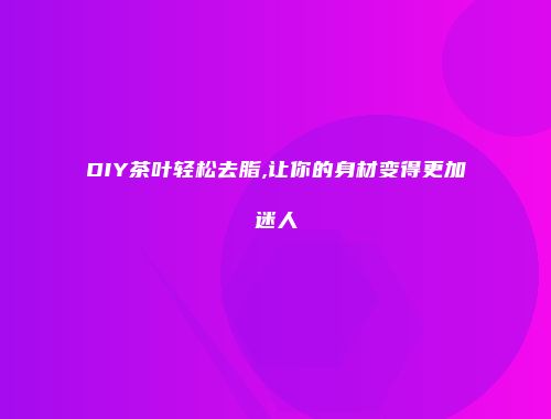 DIY茶叶轻松去脂,让你的身材变得更加迷人