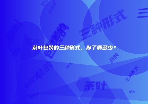 茶叶包装的三种形式，你了解多少？